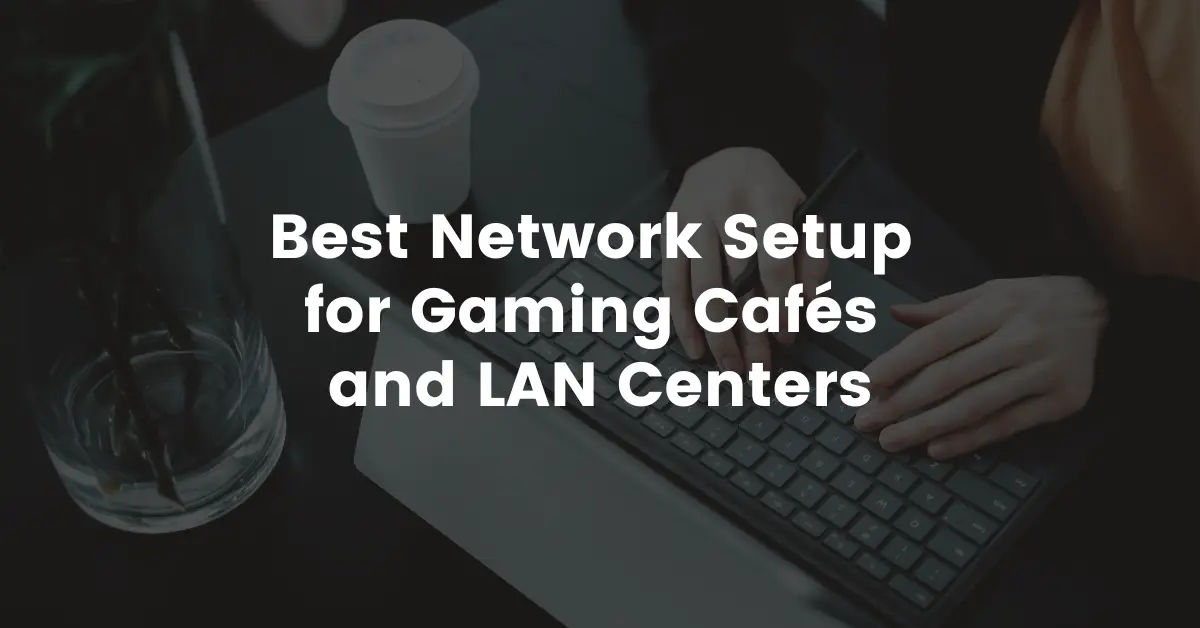 Best Network Setup for Gaming Cafés and LAN Centers